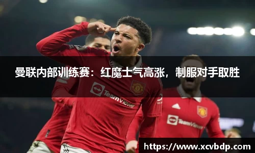 曼联内部训练赛：红魔士气高涨，制服对手取胜